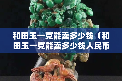 和田玉一克能賣多少錢（和田玉一克能賣多少錢人民幣）