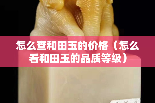 怎么查和田玉的價格（怎么看和田玉的品質(zhì)等級）
