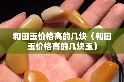 和田玉價格高的幾塊（和田玉價格高的幾塊玉）