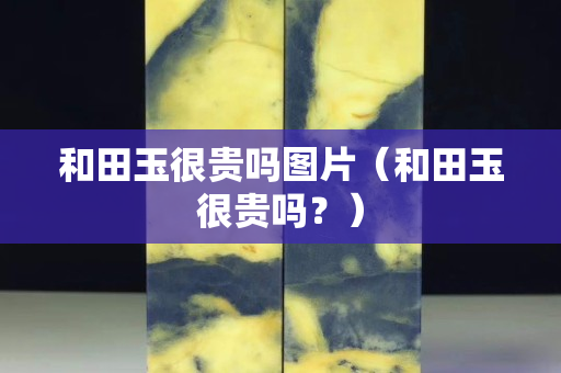 和田玉很貴嗎圖片（和田玉很貴嗎？）
