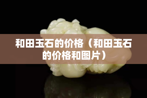 和田玉石的價格（和田玉石的價格和圖片）