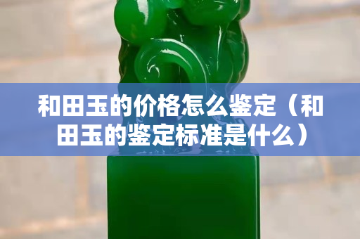 和田玉的價(jià)格怎么鑒定（和田玉的鑒定標(biāo)準(zhǔn)是什么）