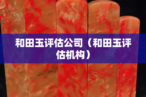 和田玉評估公司（和田玉評估機構）