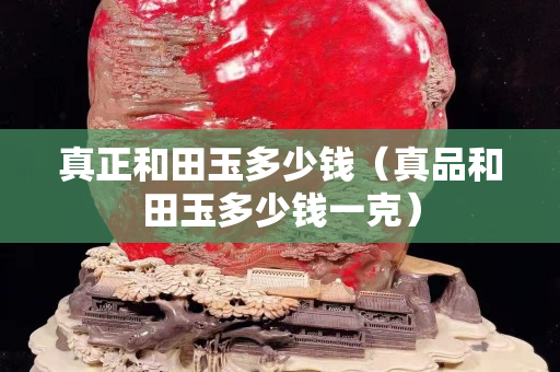 真正和田玉多少錢（真品和田玉多少錢一克）