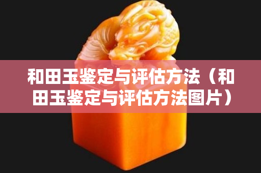 和田玉鑒定與評估方法（和田玉鑒定與評估方法圖片）