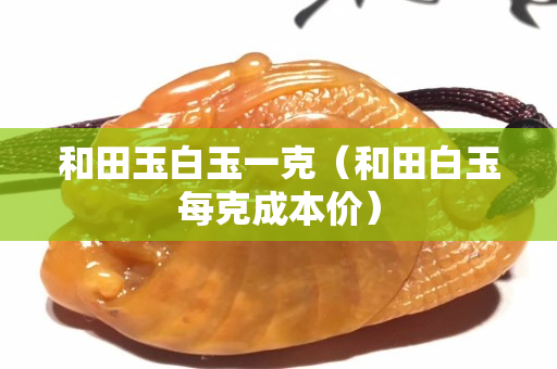 和田玉白玉一克（和田白玉每克成本價）