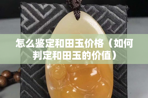 怎么鑒定和田玉價(jià)格（如何判定和田玉的價(jià)值）