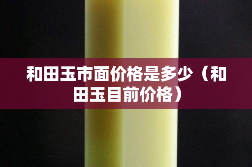 和田玉市面價格是多少（和田玉目前價格）
