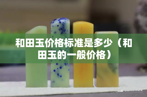 和田玉價格標準是多少（和田玉的一般價格）