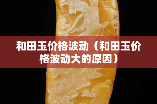 和田玉價格波動（和田玉價格波動大的原因）