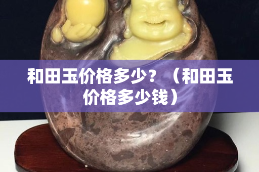 和田玉價格多少？（和田玉價格多少錢）