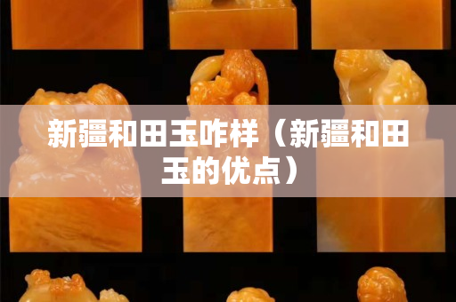 新疆和田玉咋樣（新疆和田玉的優點）