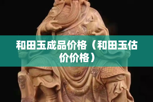 和田玉成品價格（和田玉估價價格）
