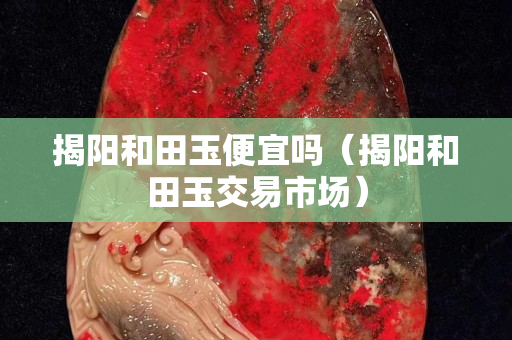 揭陽和田玉便宜嗎（揭陽和田玉交易市場）