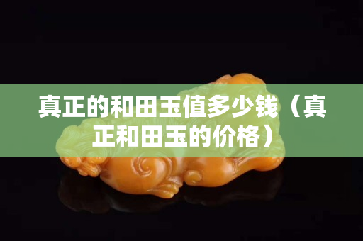 真正的和田玉值多少錢（真正和田玉的價格）