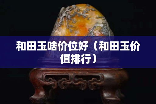 和田玉啥價位好（和田玉價值排行）