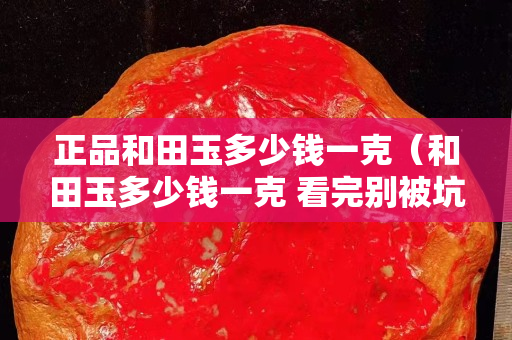 正品和田玉多少錢一克（和田玉多少錢一克 看完別被坑）