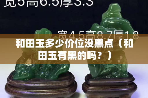 和田玉多少價位沒黑點（和田玉有黑的嗎？）