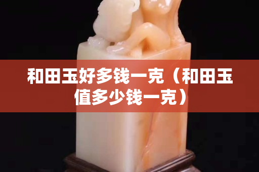 和田玉好多錢一克（和田玉值多少錢一克）