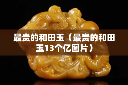最貴的和田玉（最貴的和田玉13個億圖片）