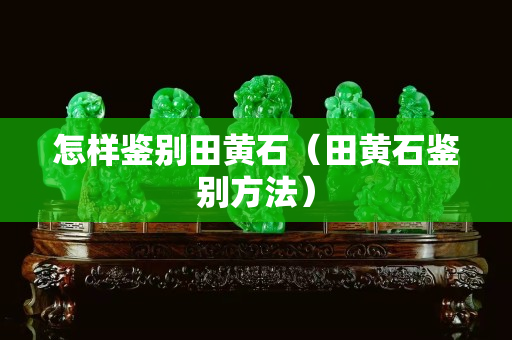 怎樣鑒別田黃石（田黃石鑒別方法）