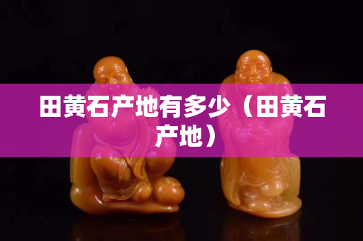 田黃石產地有多少（田黃石 產地）