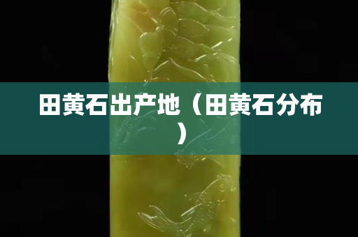 田黃石出產(chǎn)地（田黃石分布）