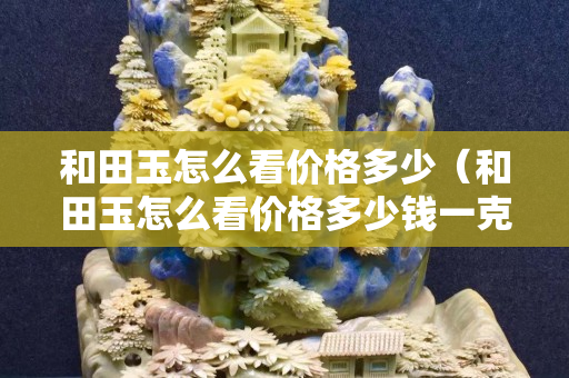 和田玉怎么看價格多少（和田玉怎么看價格多少錢一克）