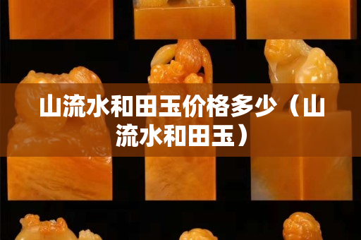山流水和田玉價格多少（山流水和田玉）