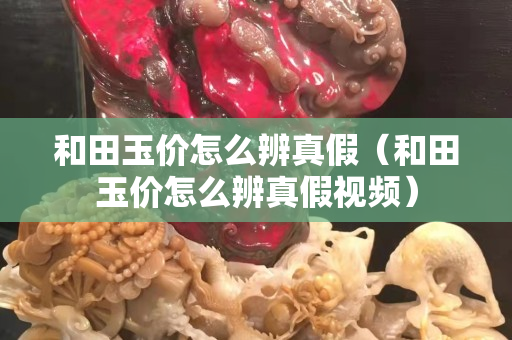 和田玉價怎么辨真假（和田玉價怎么辨真假視頻）