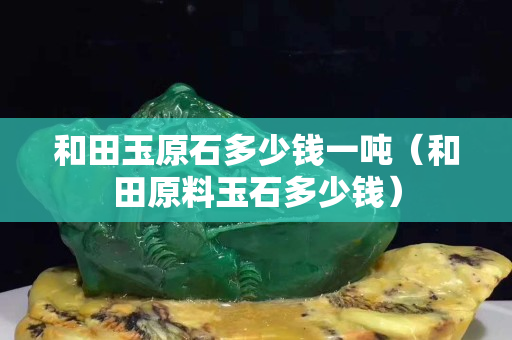 和田玉原石多少錢一噸（和田原料玉石多少錢）
