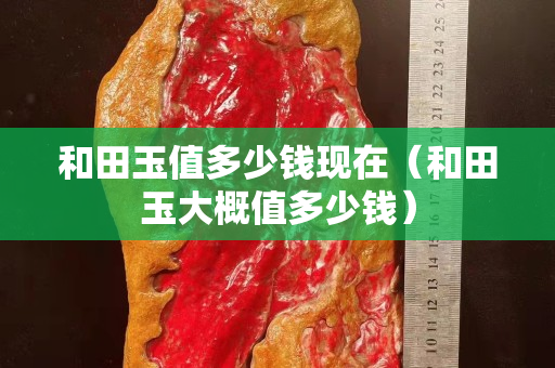 和田玉值多少錢現(xiàn)在（和田玉大概值多少錢）