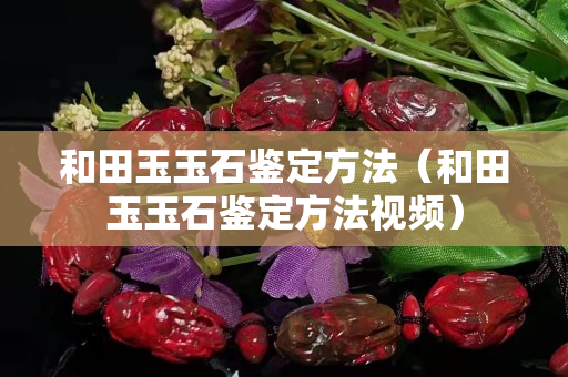 和田玉玉石鑒定方法（和田玉玉石鑒定方法視頻）