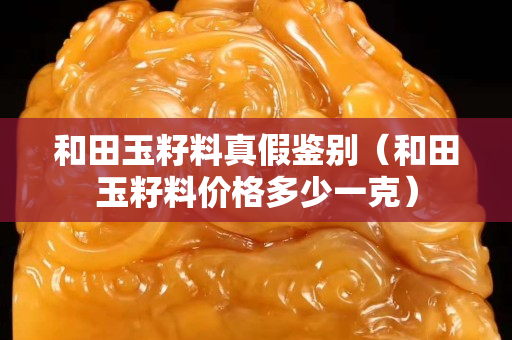 和田玉籽料真假鑒別（和田玉籽料價格多少一克）