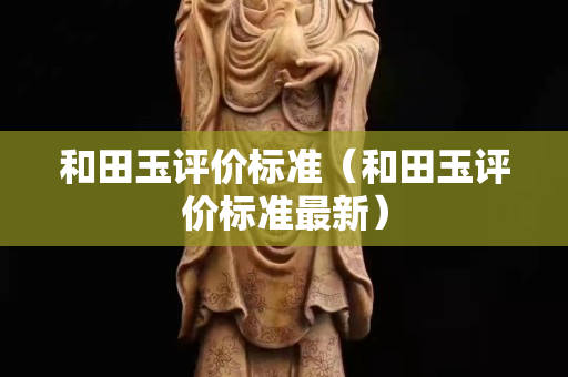 和田玉評價標準（和田玉評價標準最新）