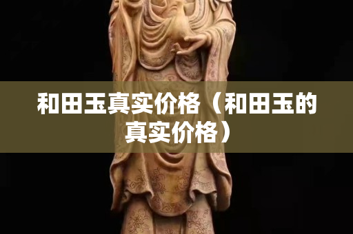 和田玉真實價格（和田玉的真實價格）