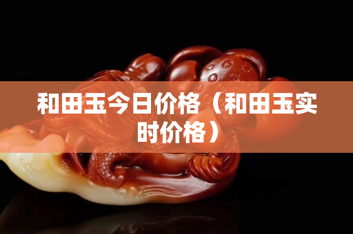 和田玉今日價格（和田玉實時價格）