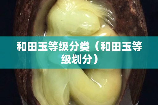 和田玉等級分類（和田玉等級劃分）