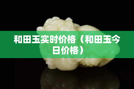 和田玉實時價格（和田玉今日價格）