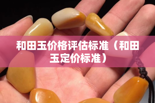 和田玉價格評估標準（和田玉定價標準）