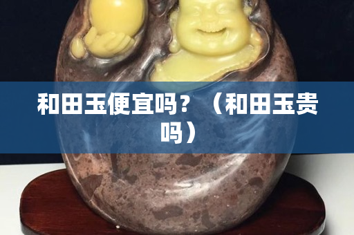和田玉便宜嗎？（和田玉貴嗎）