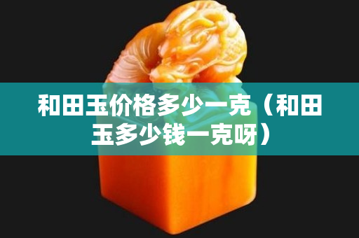 和田玉價格多少一克（和田玉多少錢一克呀）