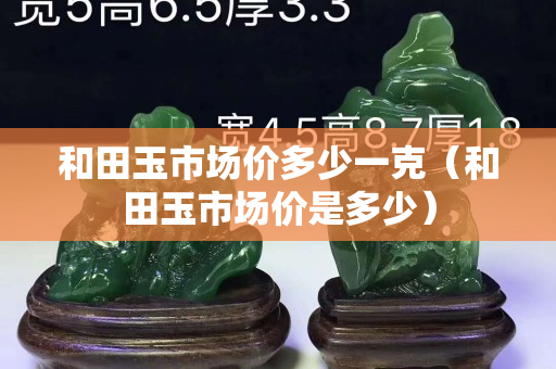 和田玉市場價多少一克（和田玉市場價是多少）