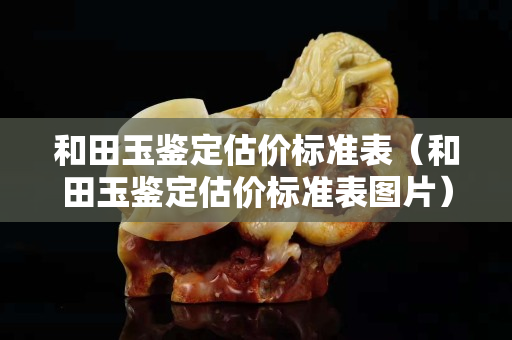 和田玉鑒定估價標(biāo)準(zhǔn)表（和田玉鑒定估價標(biāo)準(zhǔn)表圖片）