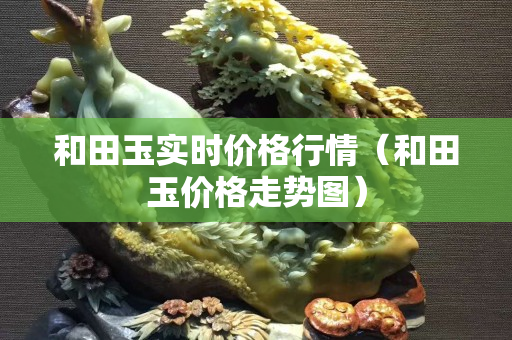 和田玉實時價格行情（和田玉價格走勢圖）