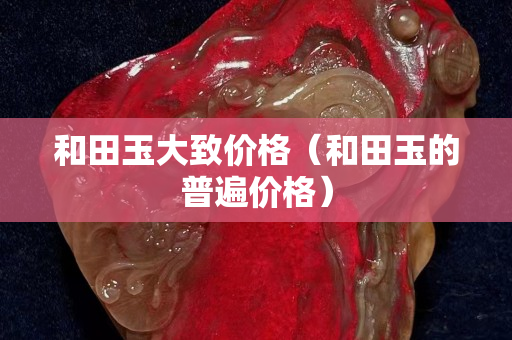 和田玉大致價格（和田玉的普遍價格）