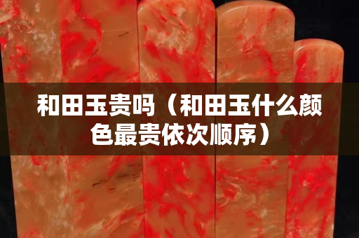 和田玉貴嗎（和田玉什么顏色最貴依次順序）