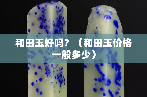 和田玉好嗎？（和田玉價格一般多少）