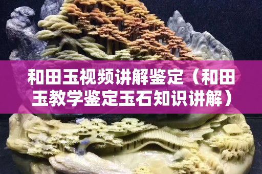 和田玉視頻講解鑒定（和田玉教學鑒定玉石知識講解）