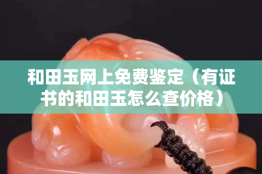 和田玉網上免費鑒定（有證書的和田玉怎么查價格）